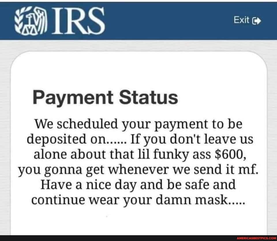 IRS Exit
Payment Status
We scheduled your payment to be deposited on...... If you don't leave us alone about that lil funky ass $600, you gonna get whenever we send it mf.
Have a nice day and be safe and continue wear your damn mask.....