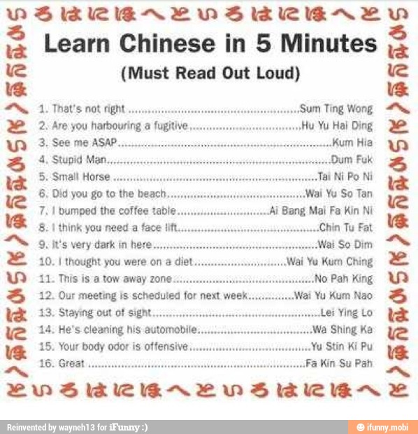 Learn Chinese in 5 Minutes =
¿ANTAS
ANTAS
IIA (Must Read Out Loud)
2. Are you harbouring a fugitive
à. Stupid Man.
5. Small Horse
8. Did you go to the beach
7. I bumped the coffee table
8. 1 think you need a face 1Ift.
9, It's very dark in here.
10. I thought you were on a diet
12. Our meeting is scheduled for next week.
13, Staying out of sight...
14. He's cleaning his automobil
15. Your body odor is offensive.
"Sum Ting Wong
PBAROS 6
PRAROS
PBA