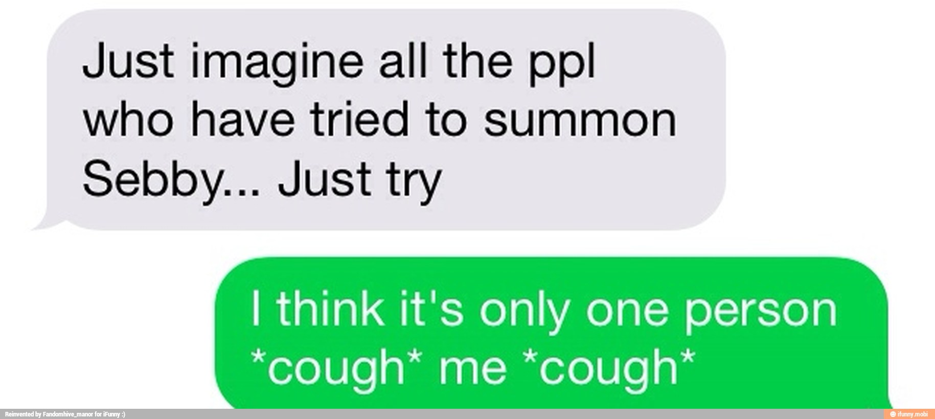 Just imagine all the ppl
who have tried to summon
Sebby... Just try
I think it's only one person
*cough* me *cough*