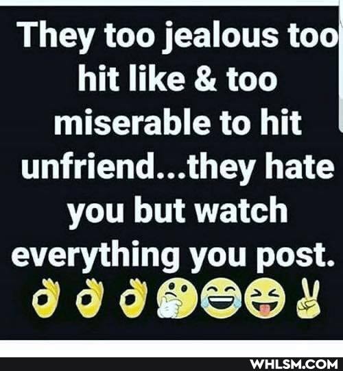 They too jealous too
hit like & too miserable to hit unfriend...they hate you but watch everything you post.