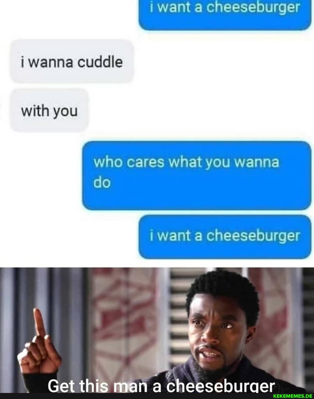 want a cheeseburger
i wanna cuddle
with you
who cares what you wanna do
want a cheeseburger
nt mamn Ar ry