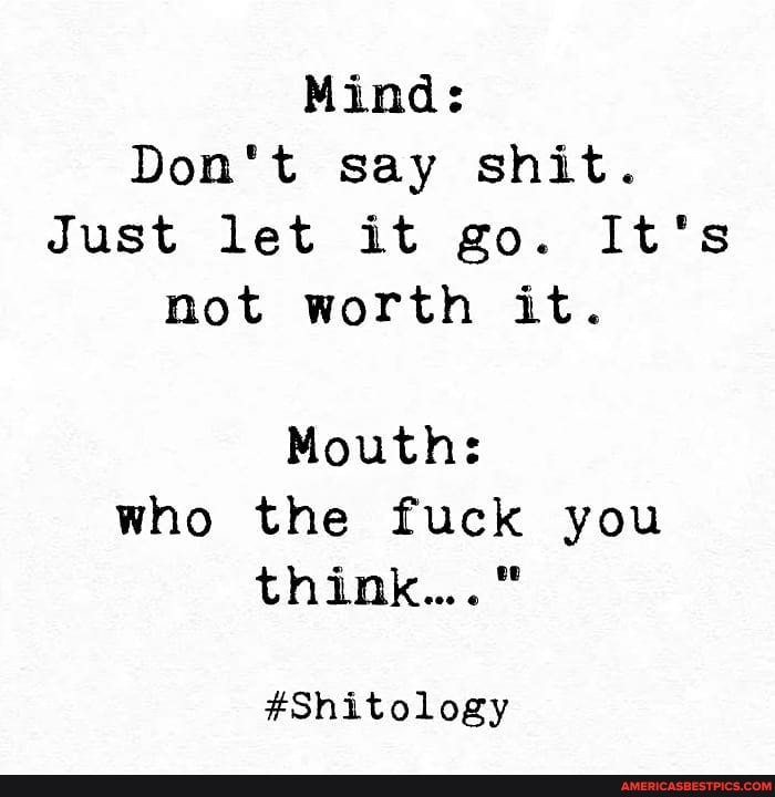Mind:
Don't say shit.
Just let it go. It's not worth it.
Mouth: who the fuck you think..."
#Shitology