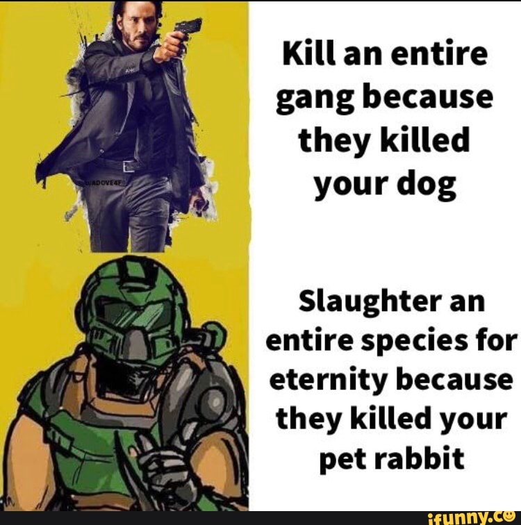 Kill an entire gang because they killed your dog
Slaughter an entire species for eternity because
they killed your pet rabbit