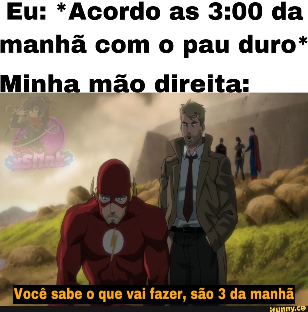 Eu: *Acordo as da manhã com o pau duro*
mão direita:
Você sabe o que vai fazer, são 3 da manhã