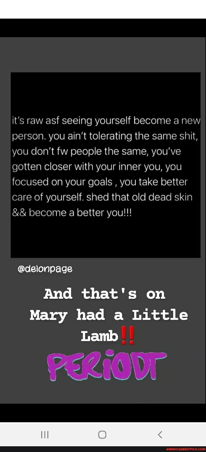 it's raw asf seeing yourself become a new person. you ain't tolerating the same shit, you don't fw people the same, you've gotten closer with your inner you, you focused on your goals , you take better care of yourself. shed that old dead skin become a better you!!!
@deionpage
And that's on
Mary had a Little
Lamb
DEC of
\ CRI VI