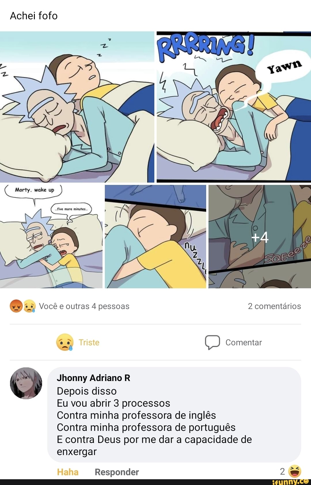 Achei fofo
Você e outras 4 pessoas 2 comentários
Comentar
Jhonny Adriano R
Depois disso
Eu vou abrir 3 processos
Contra minha professora de inglês
Contra minha professora de português
E contra Deus por me dar a capacidade de enxergar
Mo
Responder