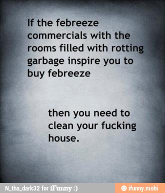 If the febreeze
commercials with thi
rooms filled with rotti
garbage inspire you to
buy febreeze
then you need to
clean your fucking
house.