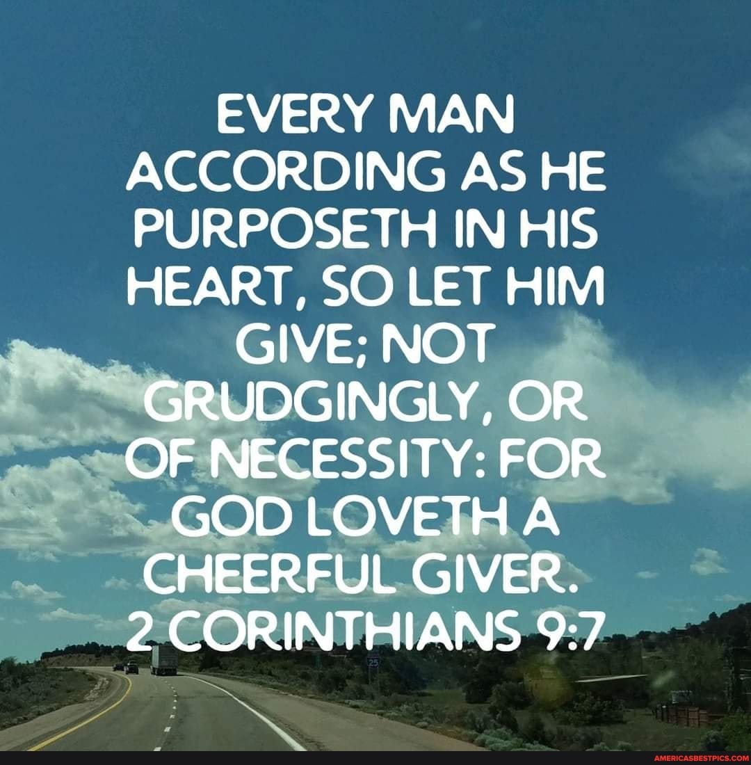 Every Man According As He Purposeth In His Heart So Let Him Give Not Grudgingly Or Of Necessity For God Loveth A Cheerful Giver 2 Corinthians America S Best Pics And Videos