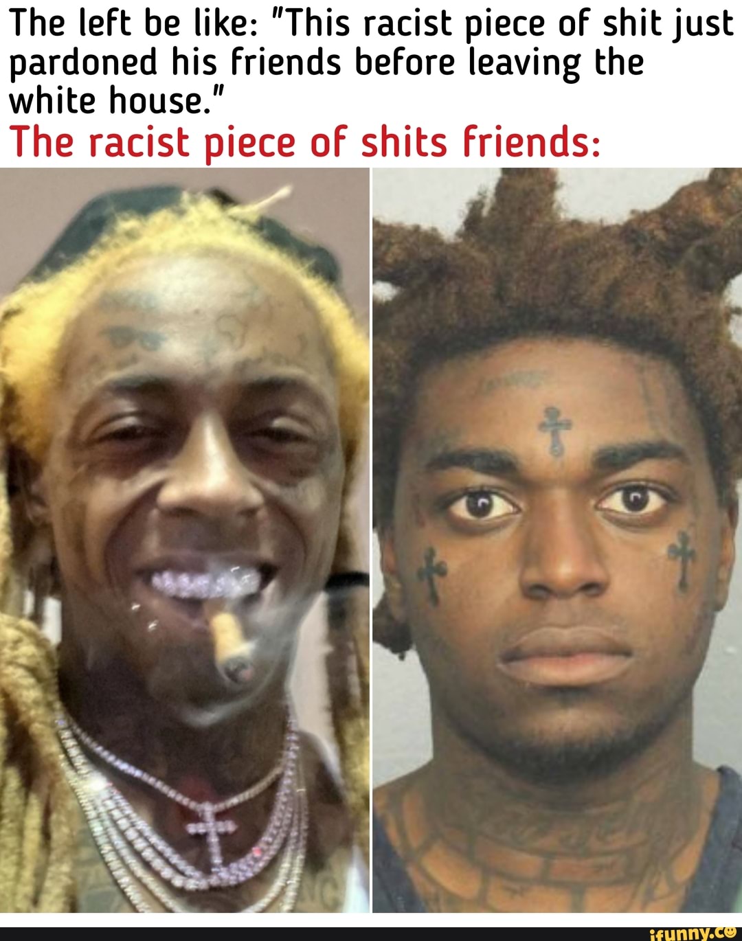 The left be like: "This racist piece of shit just pardoned his friends before leaving the white house."
The racist piece of shits Friends: