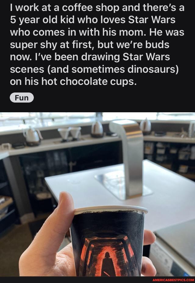 work at a coffee shop and there's a
5 year old kid who loves Star Wars who comes in with his mom. He was super shy at first, but we're buds now. I've been drawing Star Wars scenes (and sometimes dinosaurs) on his hot chocolate cups.