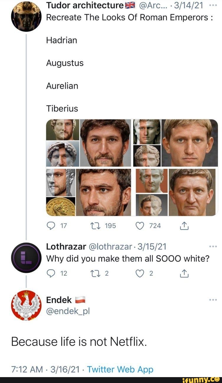 Tudor architectureS @Arc...
Recreate The Looks Of Roman Emperors :
Hadrian
Augustus
Aurelian
Tiberius
TT) 195 724
Lothrazar @lothrazar - one
Why did you make them all SOOO white?
22 TL 2 2
Endek
Because life is not Netflix.
AM Twitter App