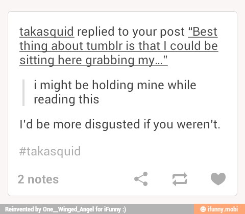 takasquid replied to your post "Best
thing about tumblr is that I could be
sitting here grabbing my..."
i might be holding mine while
reading this
I'd be more disgusted if you weren't.
#takasquid
2 notes