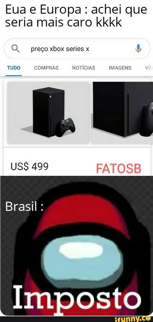 Eua e Europa : achei que seria mais caro kkkk
preço xbox series x
TUDO COMPRAS NOTÍCIAS IMAGENS
US$ 499 FATOSB
Brasil
Imposto