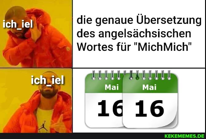 ich iel die genaue Übersetzung des angelsächsischen
Wortes für "MichMich"
Mai Mai
16 16,