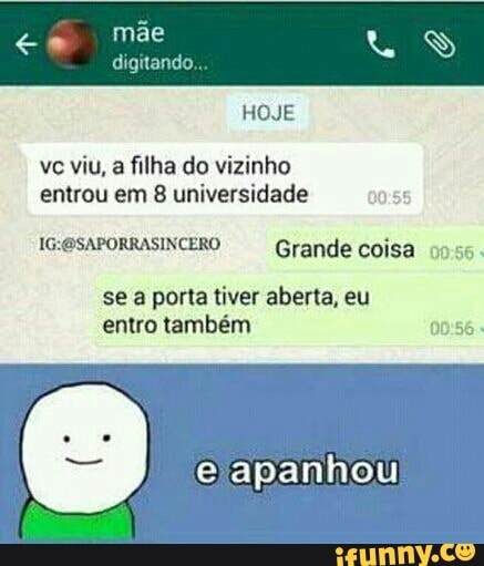 ve viu, a filha do vizinho
entrou em 8 universidade
IG:@SAPORRASINCERO Grande coisa
se a porta tiver aberta, eu
entro também [RE