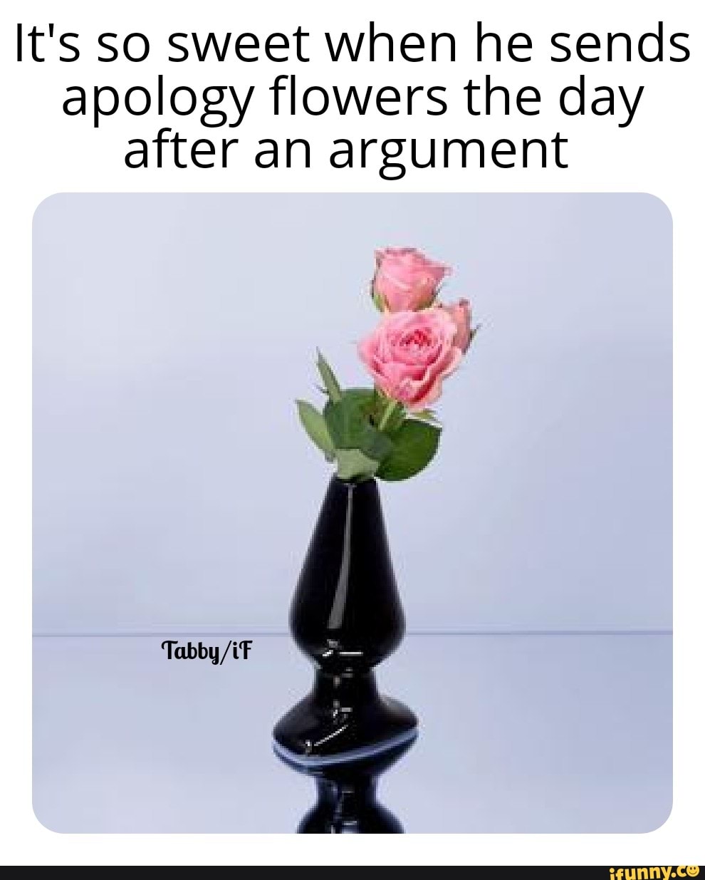 It's so sweet when he sends apology flowers the day after an argument
