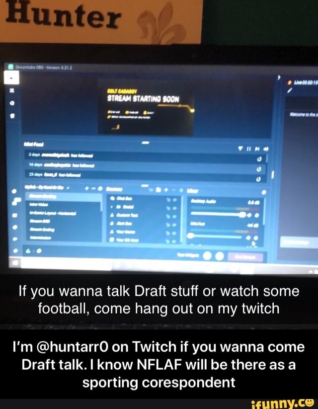 If you wanna talk Draft stuff or watch some
football, come hang out on my twitch
I'm @huntarrO on Twitch if you wanna come
Draft talk. I know NFLAF will be there as a
sporting corespondent - I’m @huntarr0 on Twitch if you wanna come Draft talk. I know NFLAF will be there as a sporting corespondent
