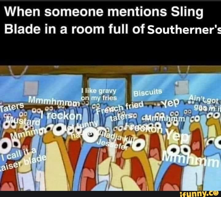When someone mentions Sling
Blade in a room full of Southerner's
