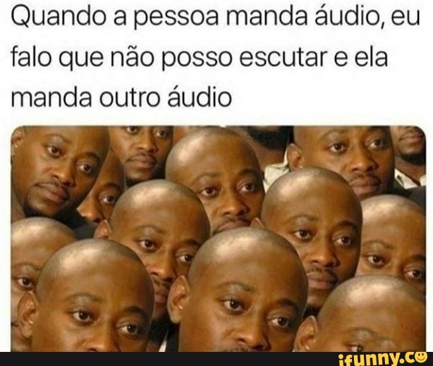 Quando a pessoa manda áudio, eu falo que não posso escutar ela manda outro áudio