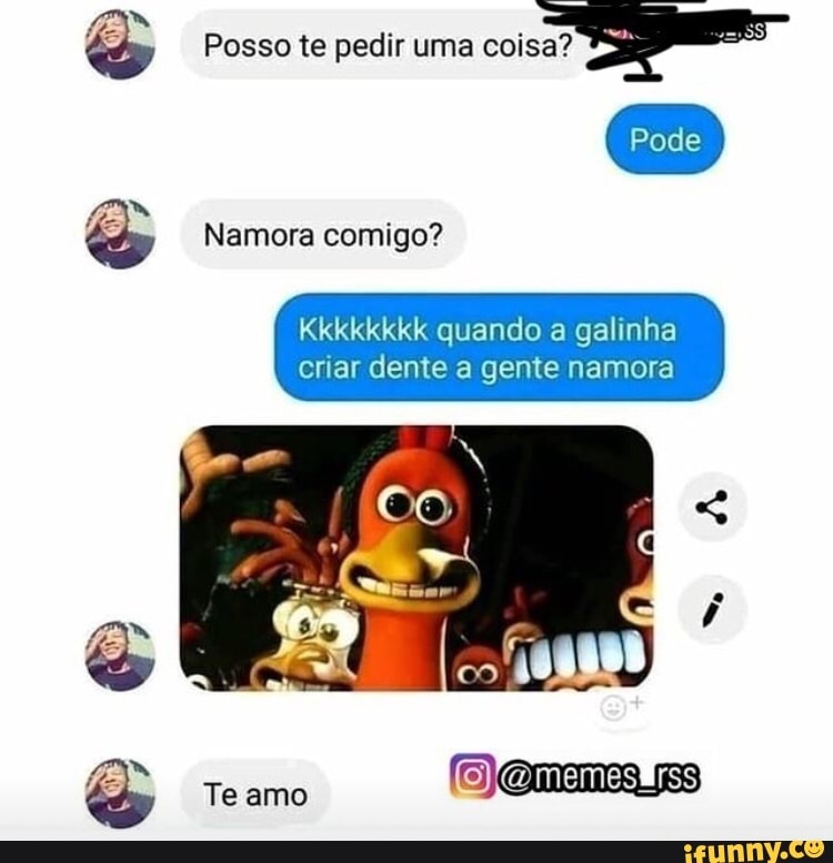 Posso te pedir uma
Namora comigo?
Kkkkkkkk quando a galinha criar dente a gente namora
Te amo memestrs