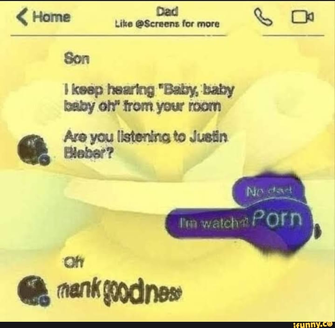 Home fer Os
Son
I keep hearing "Baby, baby baby oh" from your room
Are you listening to Justin
@ Bleber?
Oh
rank rodnes