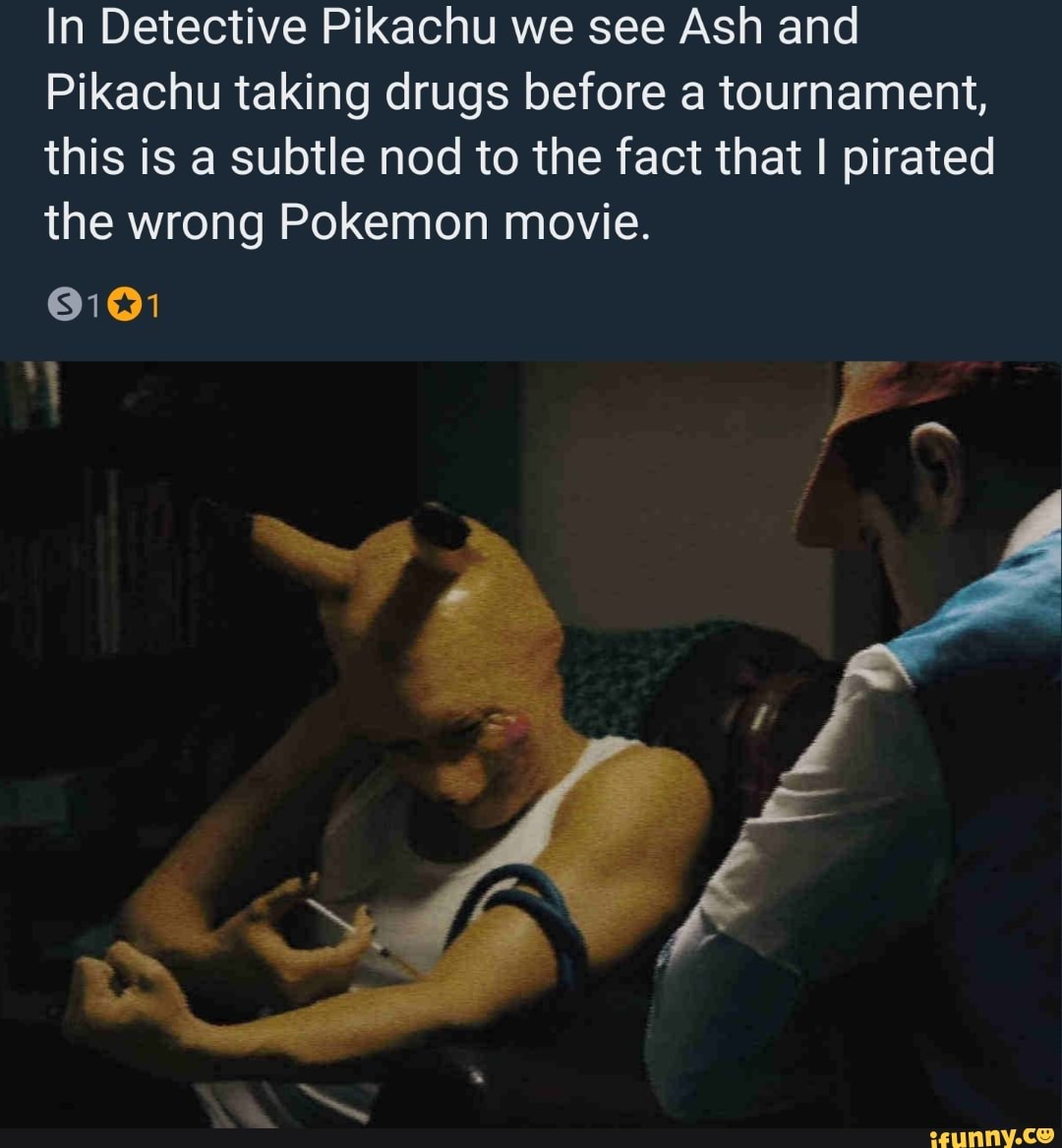 In Detective Pikachu we see Ash and
Pikachu taking drugs before a tournament,
this is a subtle nod to the fact that I pirated
the wrong Pokemon movie.