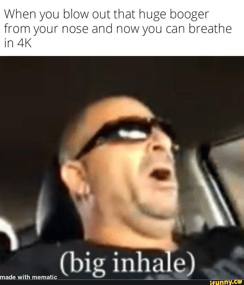When you blow out that huge booger from your nose and now you can breathe in
inhale)