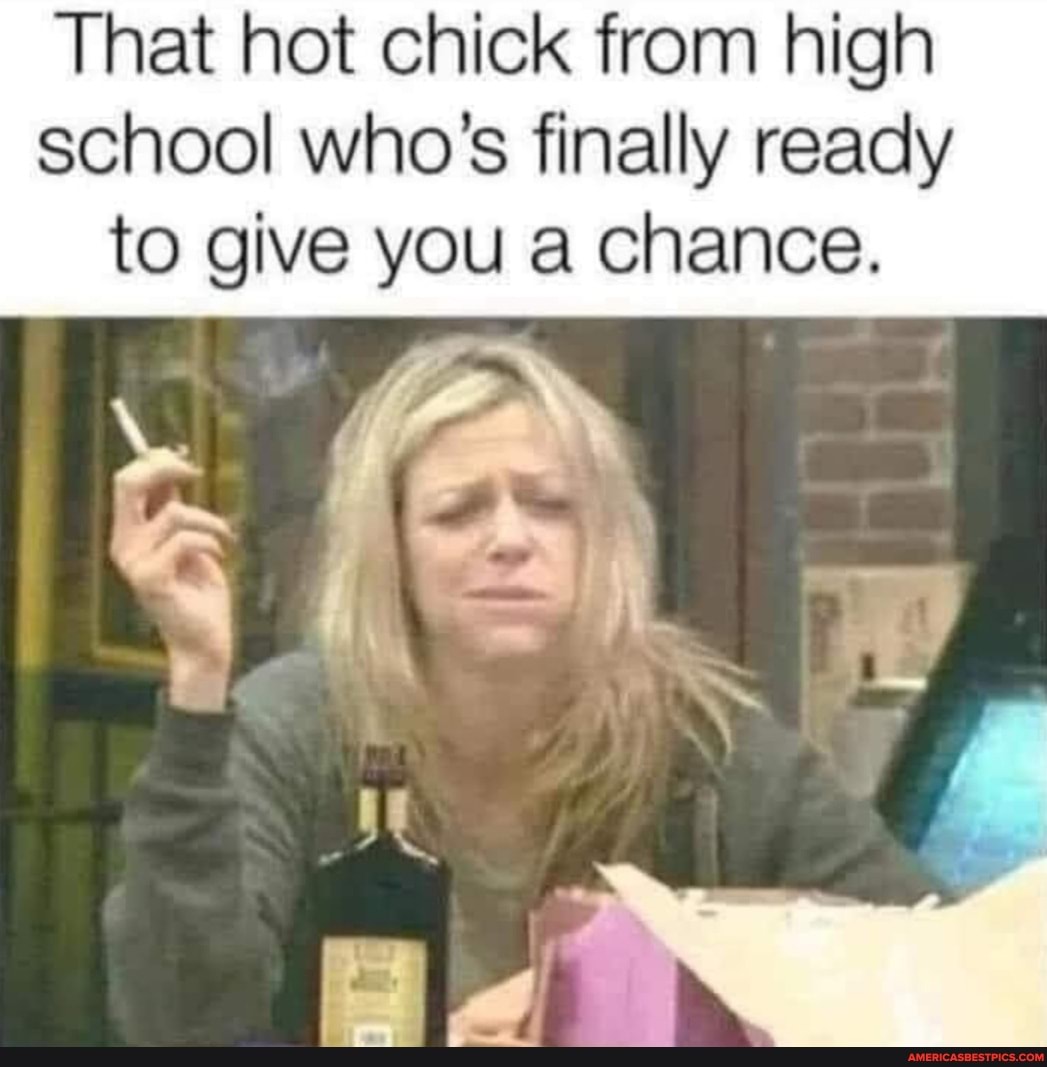 That hot chick from high school who's finally ready to give you a chance.