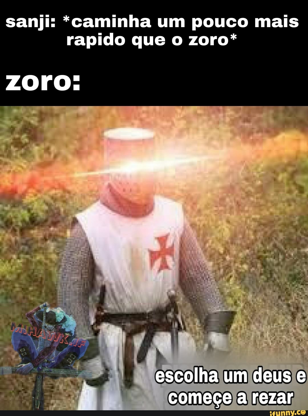 sanji: *caminha um pouco mais rapido que o zoro*
ZOrO:
escolha um deus e começe a rezar