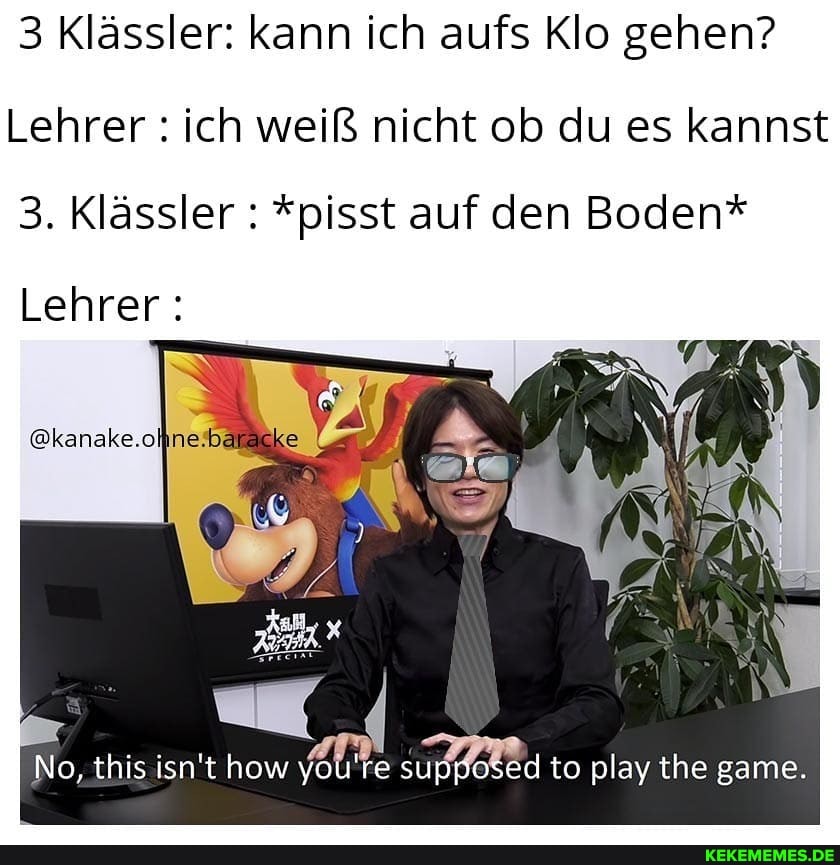 3 Klässler: kann ich aufs Klo gehen?
Lehrer : ich weiß nicht ob du es kannst
3. Klässler : *pisst auf den Boden*
Lehrer :
@kanake.oI
No, this isn't how yoU're sup to play the game.
to play the game.