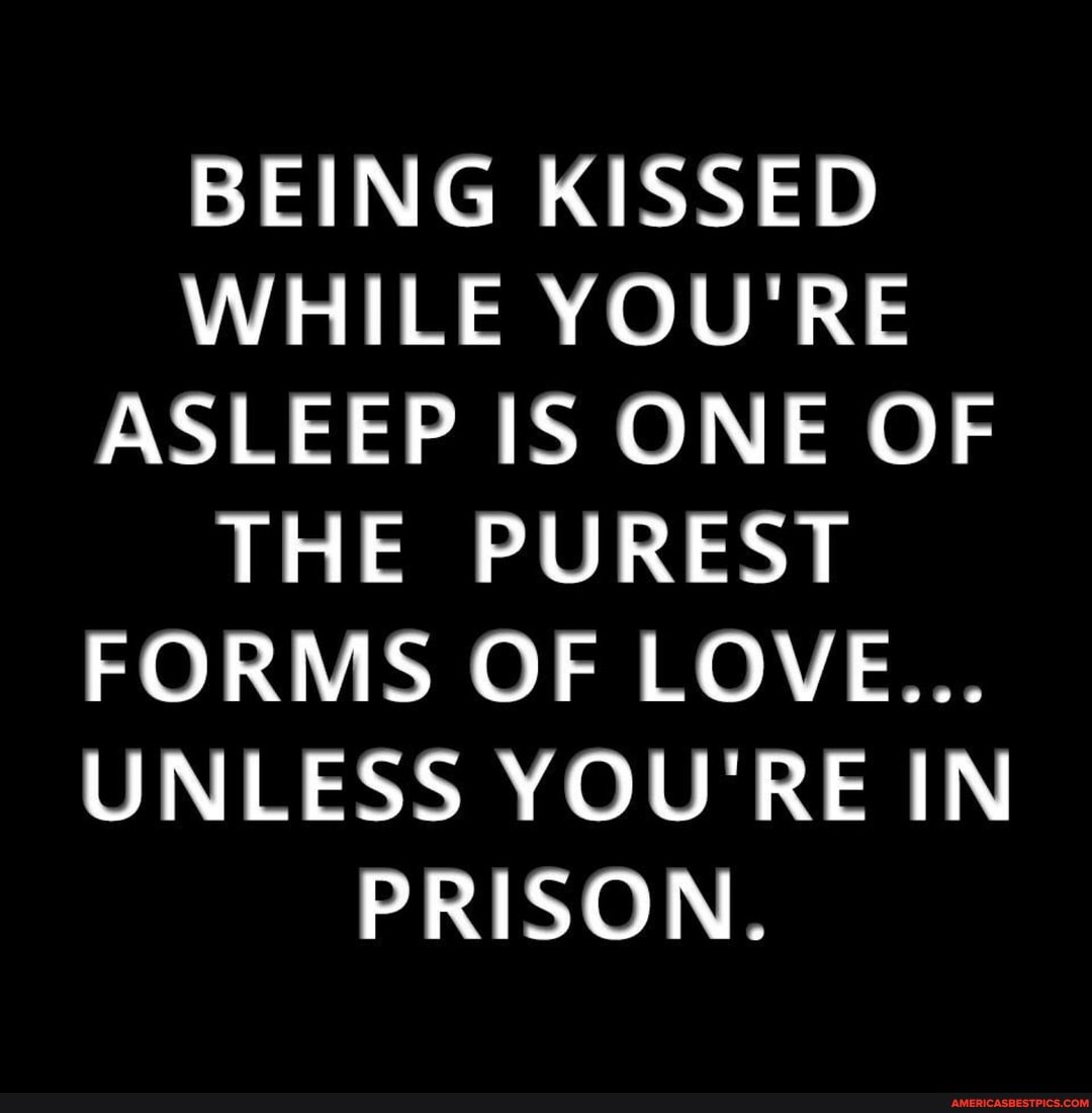 BEING KISSED WHILE YOU'RE ASLEEP IS ONE OF THE PUREST FORMS OF LOVE...
UNLESS YOU'RE IN PRISON.