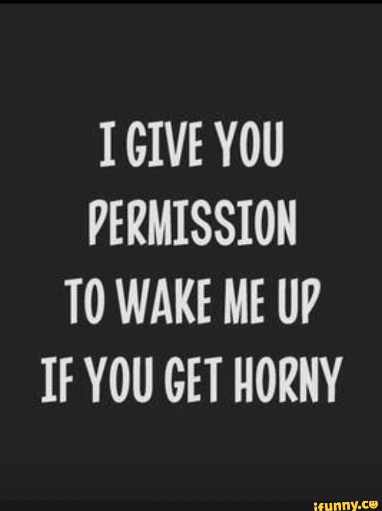 I GIVE YOU PERMISSION TO WAKE ME UP IF YOU GET HORNY - iFunny