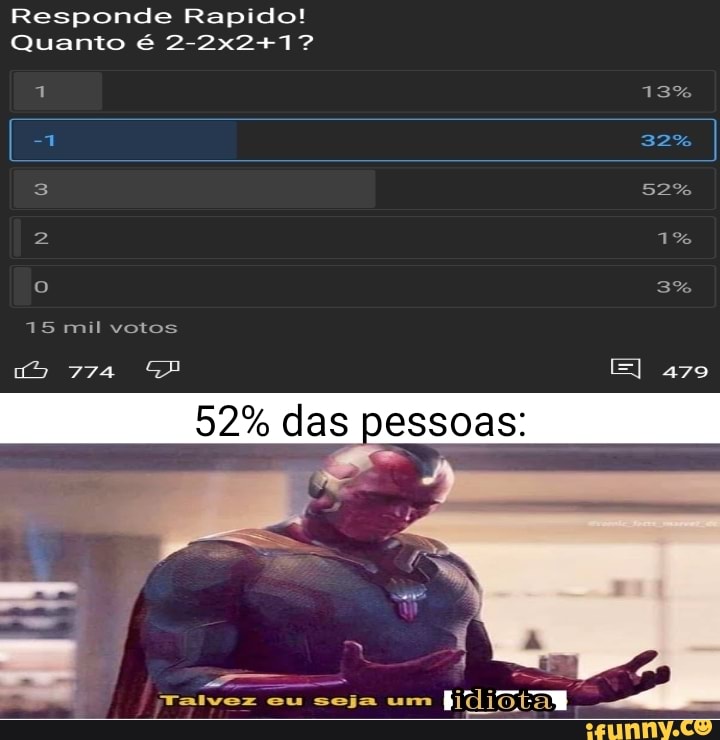 Responde Rapido!
Quanto é
13%
32%
52%
1%
479
3%
52% das pessoas:
15 mil votos
Talvez eu seja um