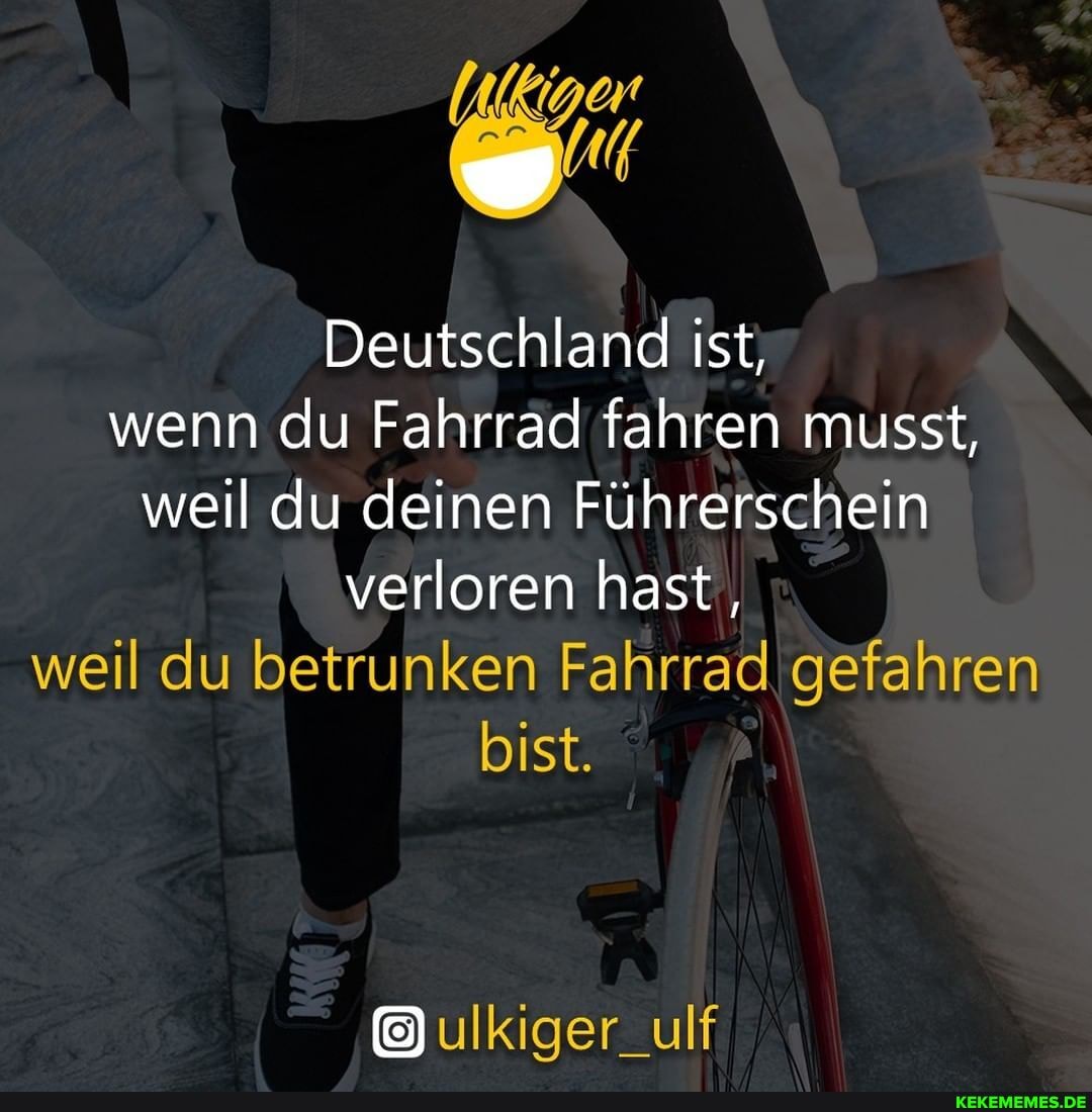 Deutschland ist; wenn du Fahrrad fahren musst, weil du deinen Führerschein verloren hast weil du betrunken Fahrrad gefahren bist.
ulkiger_ulf