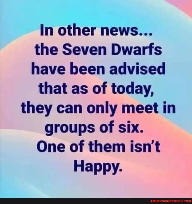 In other news...
the Seven Dwarfs have been advised
that as of today,
they can only meet in groups of six.
One of them isn't
Happy.