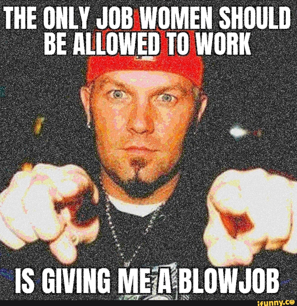 THE ONLY JOB WOMEN SHOULD BE ALLOWED TO WORK IS GIVING MEA BLOWJOB - iFunny