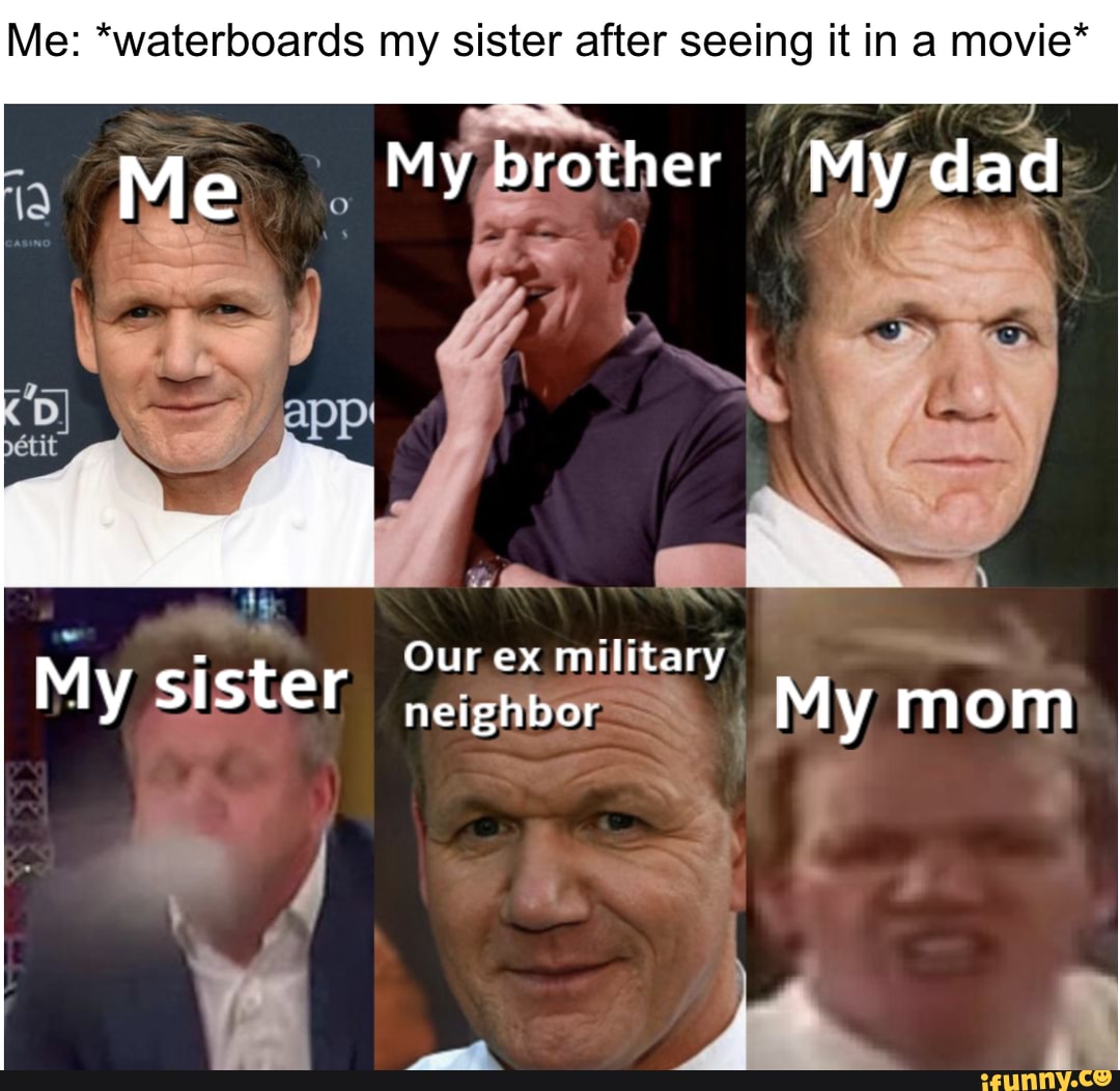 Me: *waterboards my sister after seeing it in a movie*
Our .ex military
My sister -ishboraal
My mom