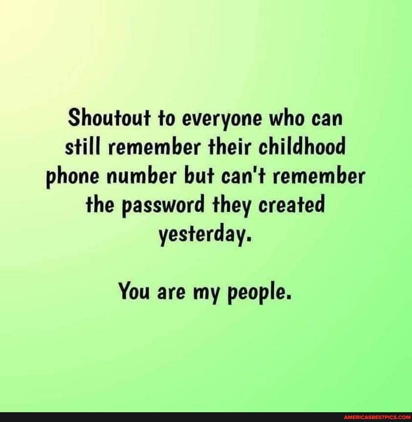 Shoutout To Everyone Who Can Still Remember Their Childhood Phone Number But Can T Remember The Password They Created Yesterday You Are My People America S Best Pics And Videos