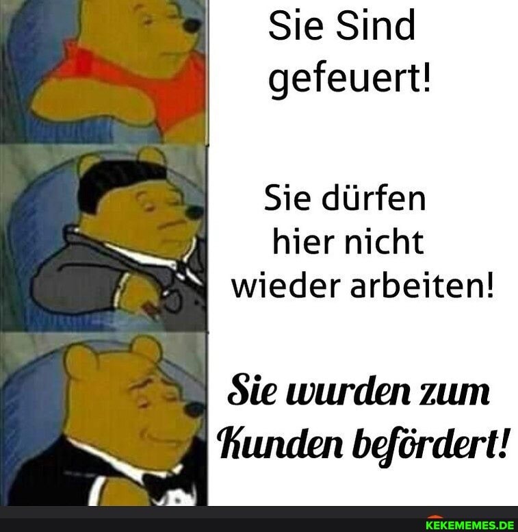 Sie Sind gefeuert!
Sie dürfen hier nicht wieder arbeiten!
Sie wurden zum hunden befördert!