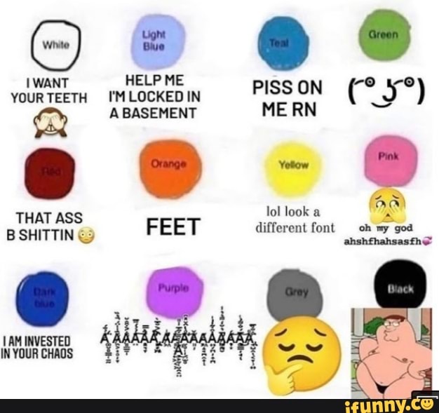 WANT HELP ME TEETH I'MLOCKEDIN PISS ON ABASEMENT ME RN THAT ASS lol look a
B SHITTIN FEET different font oh my god ahshfhahsasfh=
TAM INVESTED k A A IN YOUR CHAOS
