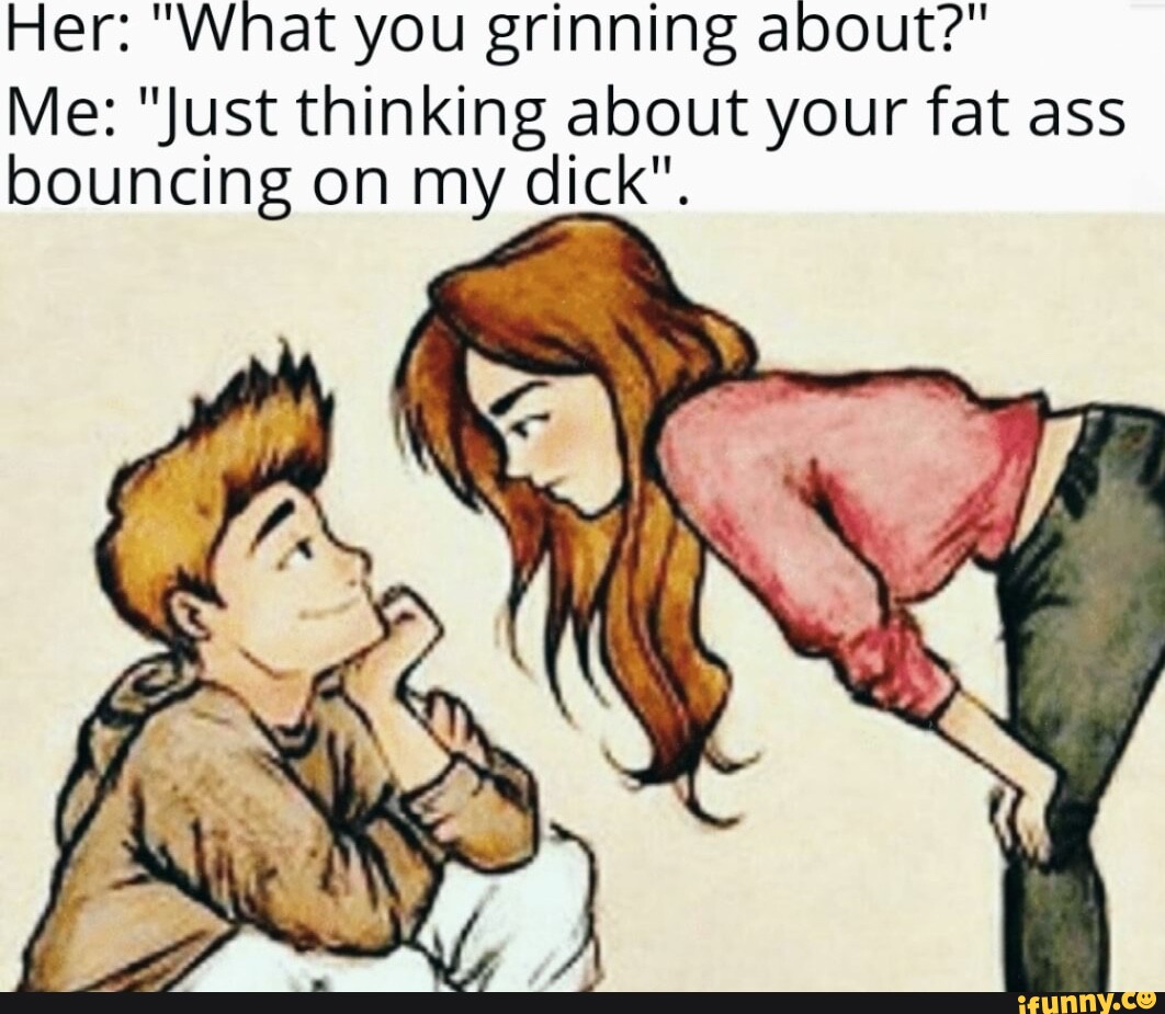 Her What You Grinning About Me Just Thinking About Your Fat Ass Bouncing On My Dick Ifunny