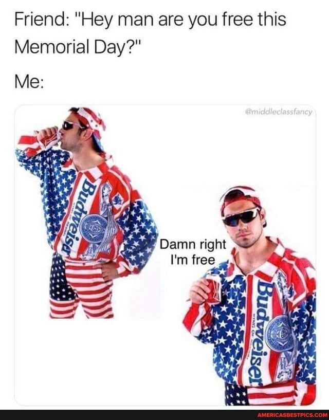 Friend: "Hey man are you free this
Memorial Day?"
Me: