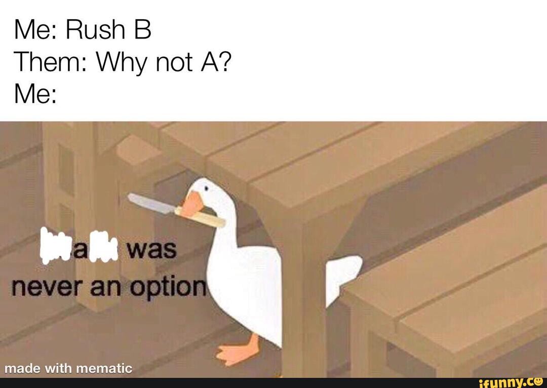 Me: Rush B Them: Why not A?
Me: