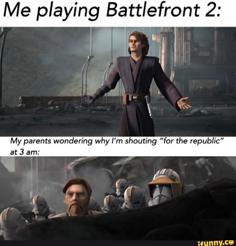 Me playing Battlefront 2: My parents wondering why I'm shouting 