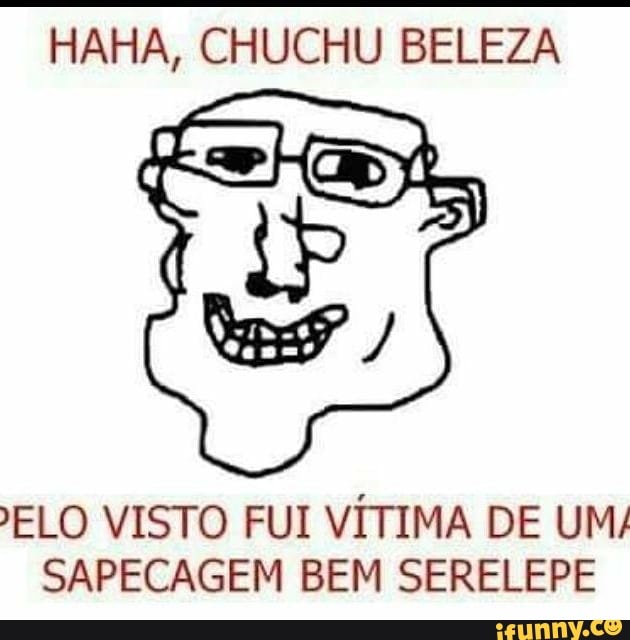 HAHA, CHUCHU BELEZA
ELO VISTO FUI VÍTIMA DE UM/
SAPECAGEM BEM SERELEPE