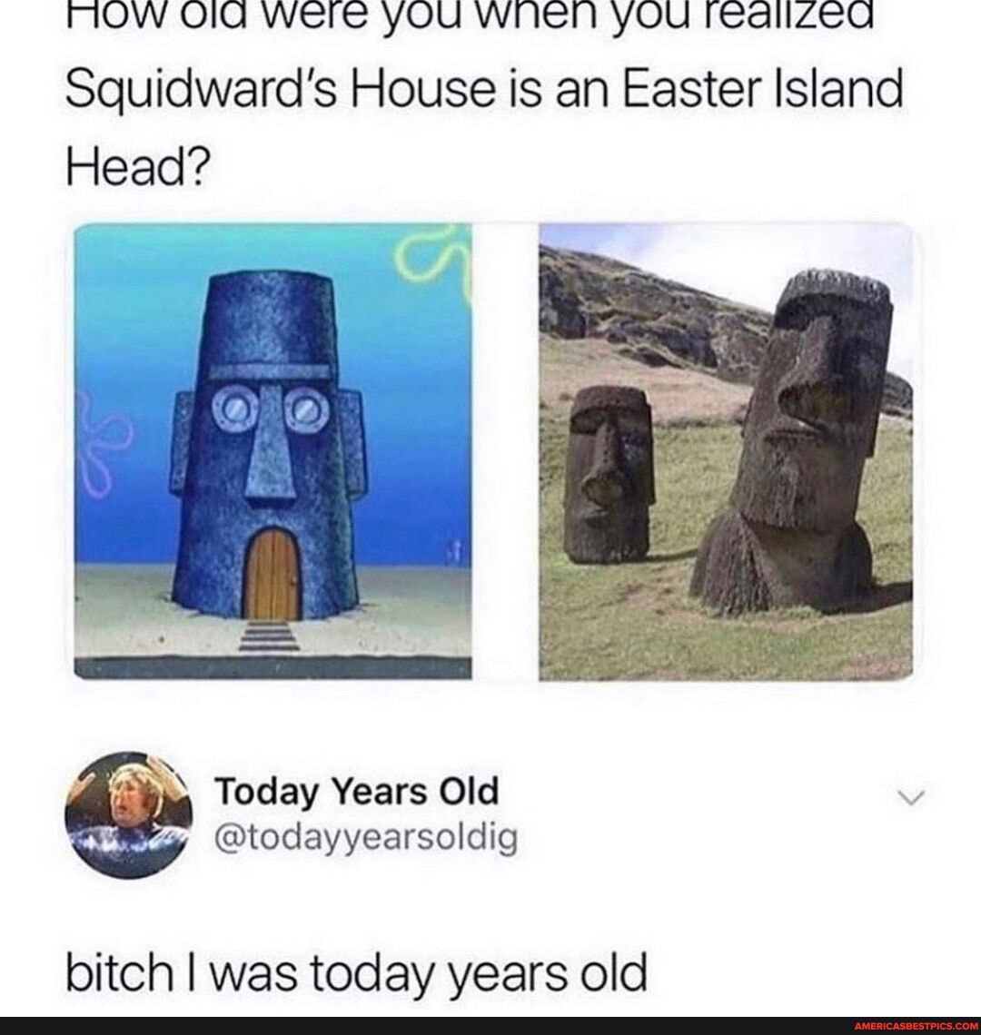 MOw Were YOU WINE YOU redallzZeQ Squidward's House is an Easter Island
Head?
Today Years
@todayyearsoldig
bitch I was today years old