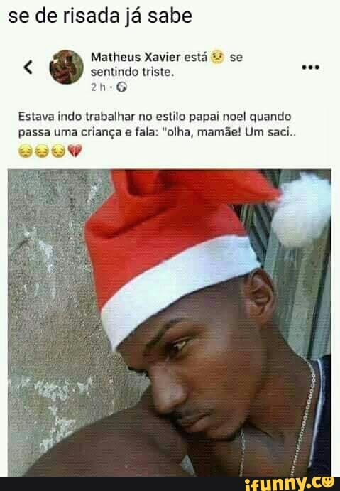 se de risada já sabe
Matheus Xavier está se
sentindo triste.
Estava indo trabalhar no estilo papai noel quando
passa uma criança e fala: "olha, mamãe! Um saci.