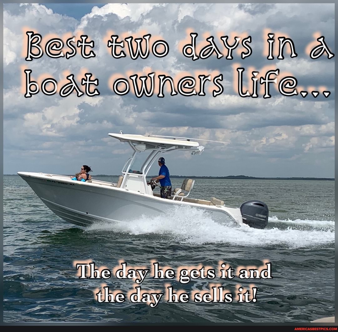 Best tWo days in A boAt owners Life...
The day he gets it and the day he sells it!