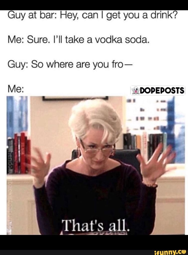 Guy at bar Hey, can get you a drink? Me Sure. I'll take a vodka soda