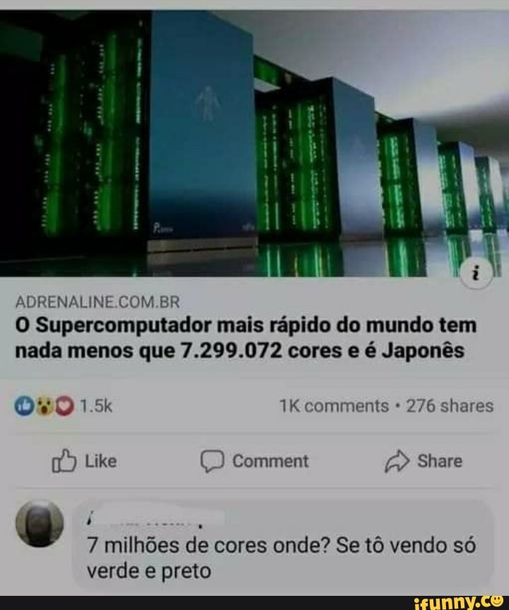 ADRENALINE.COM.BR
O Supercomputador mais rápido do mundo tem nada menos que 7.299.072 cores e é Japonês
comments 276 shares
Like comment Share
7 milhões de cores onde? Se tô vendo só verde e preto
